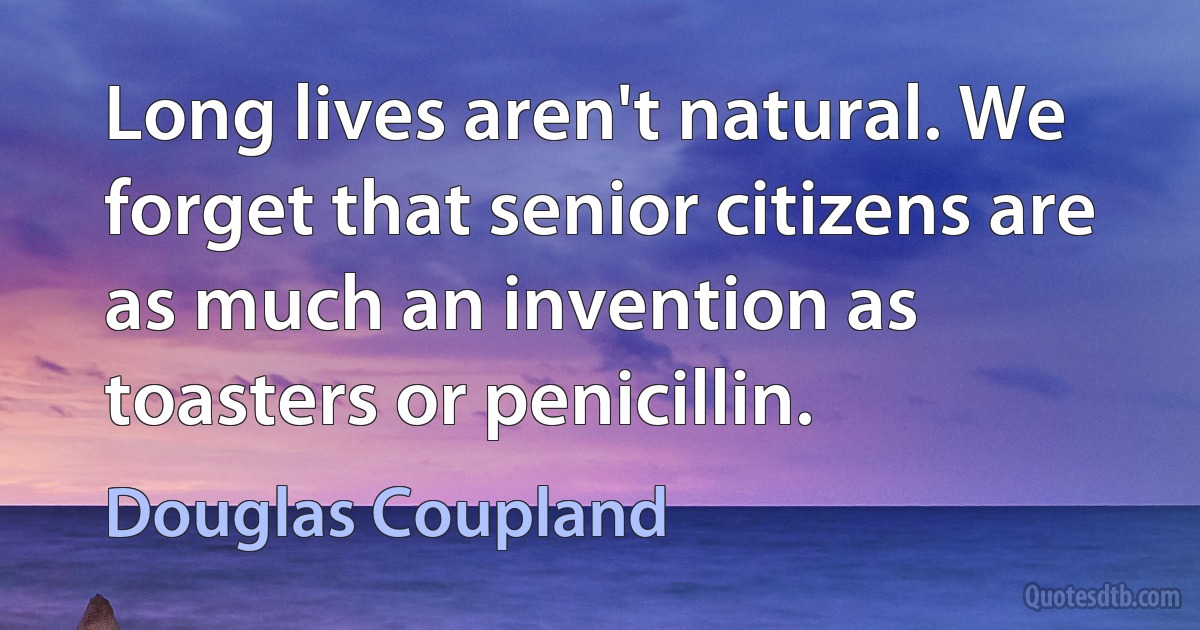 Long lives aren't natural. We forget that senior citizens are as much an invention as toasters or penicillin. (Douglas Coupland)