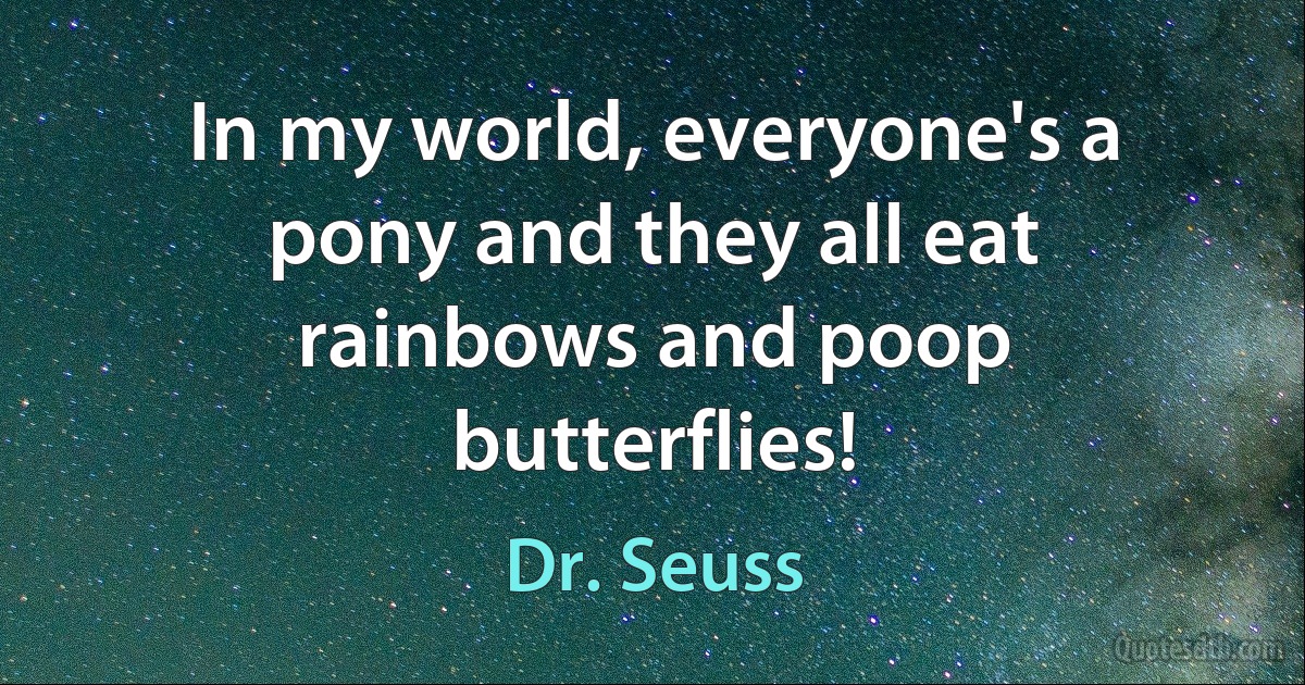 In my world, everyone's a pony and they all eat rainbows and poop butterflies! (Dr. Seuss)