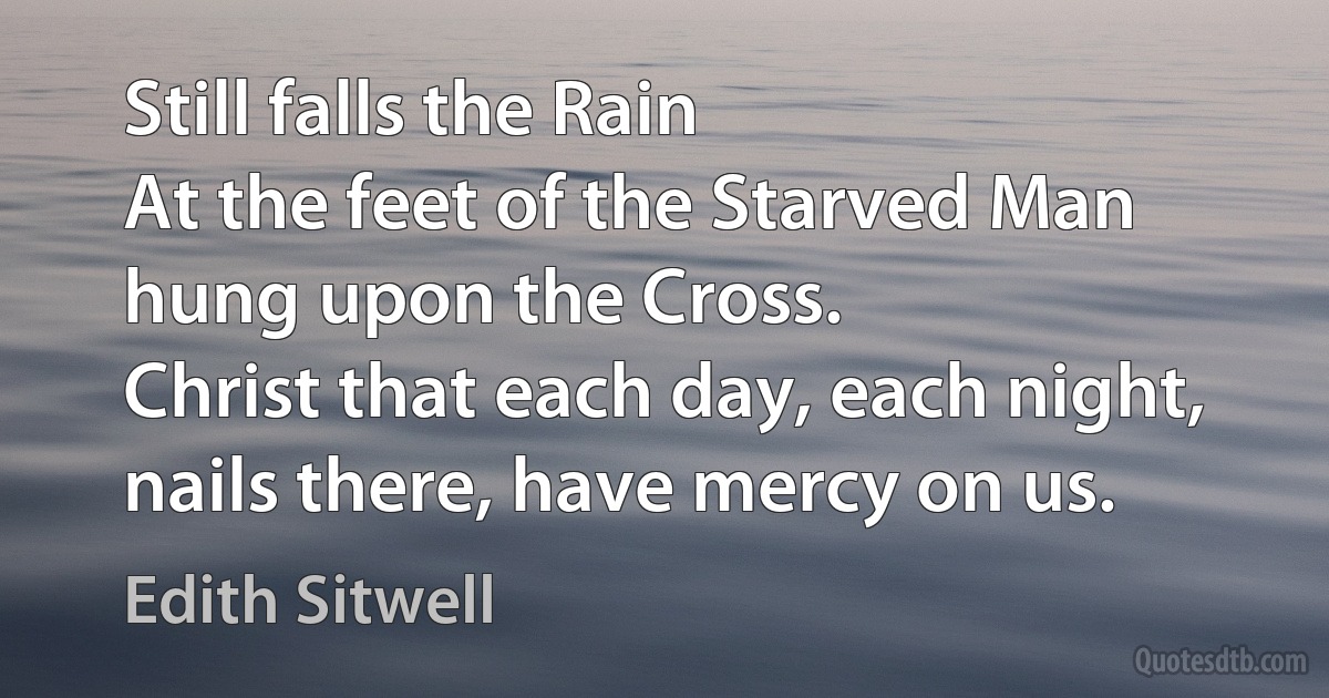 Still falls the Rain
At the feet of the Starved Man hung upon the Cross.
Christ that each day, each night, nails there, have mercy on us. (Edith Sitwell)