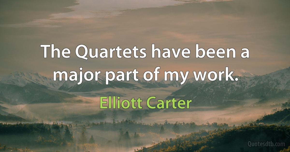 The Quartets have been a major part of my work. (Elliott Carter)