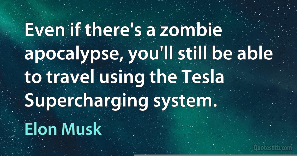 Even if there's a zombie apocalypse, you'll still be able to travel using the Tesla Supercharging system. (Elon Musk)