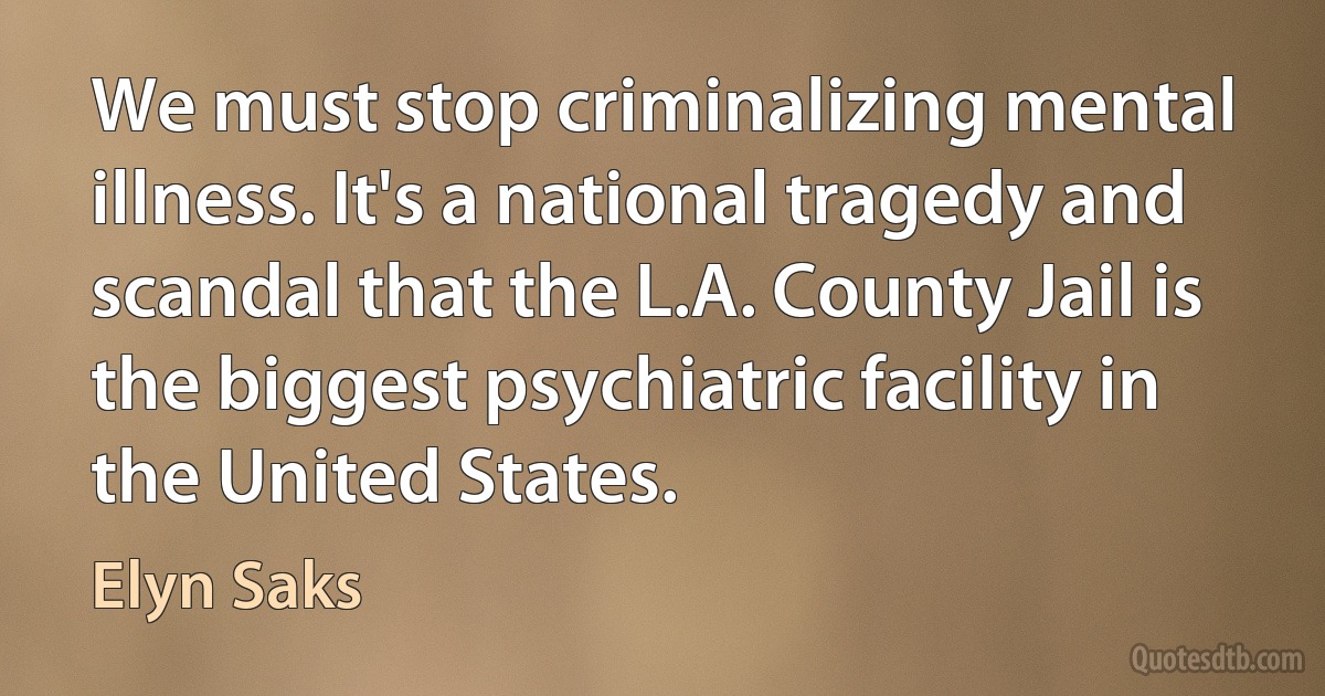 We must stop criminalizing mental illness. It's a national tragedy and scandal that the L.A. County Jail is the biggest psychiatric facility in the United States. (Elyn Saks)