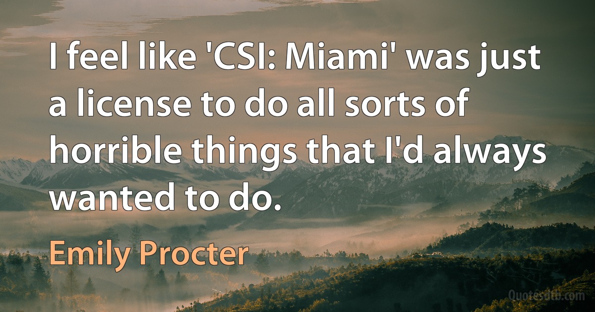 I feel like 'CSI: Miami' was just a license to do all sorts of horrible things that I'd always wanted to do. (Emily Procter)