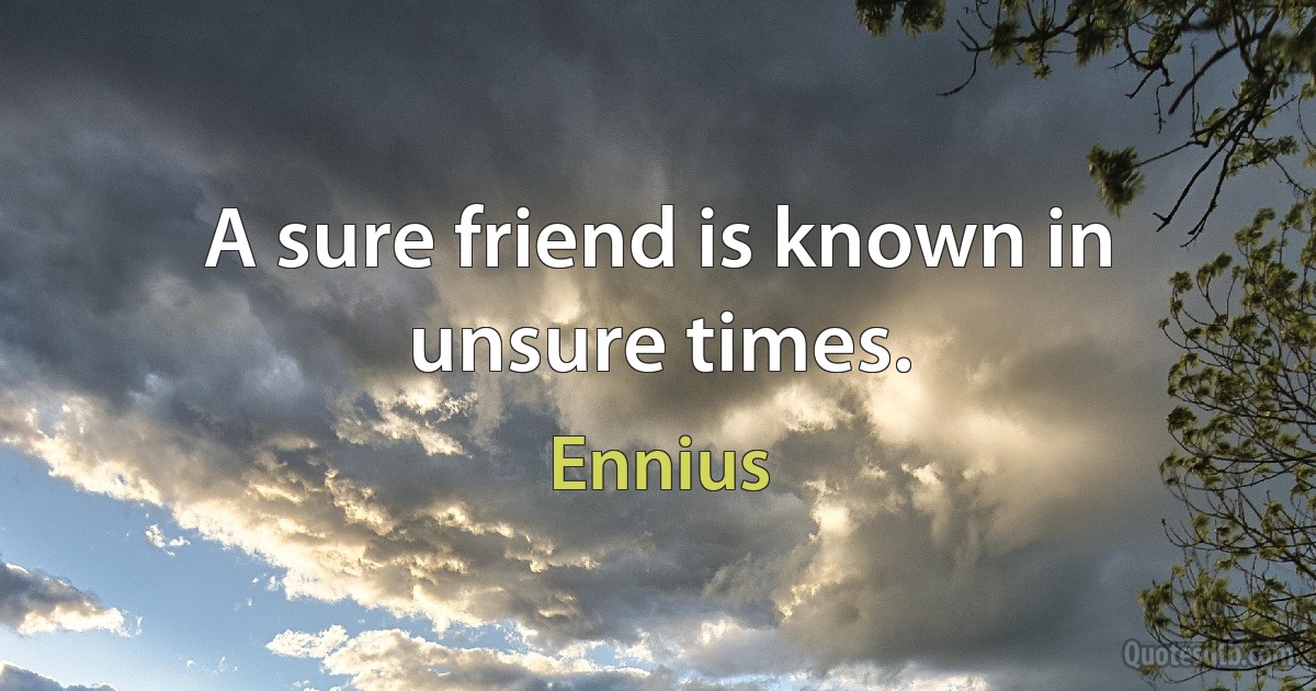 A sure friend is known in unsure times. (Ennius)