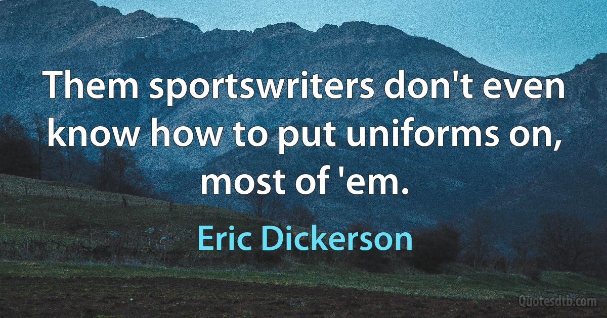 Them sportswriters don't even know how to put uniforms on, most of 'em. (Eric Dickerson)