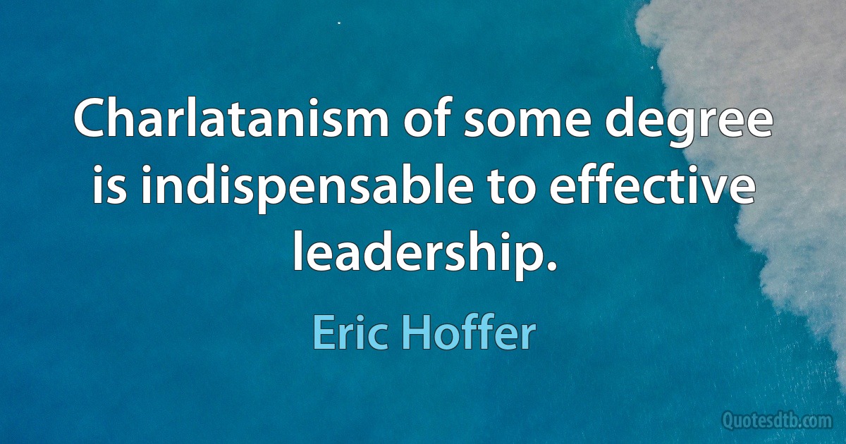 Charlatanism of some degree is indispensable to effective leadership. (Eric Hoffer)