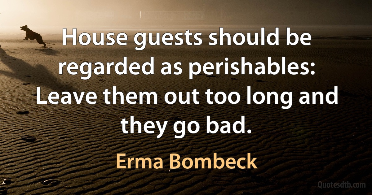 House guests should be regarded as perishables: Leave them out too long and they go bad. (Erma Bombeck)