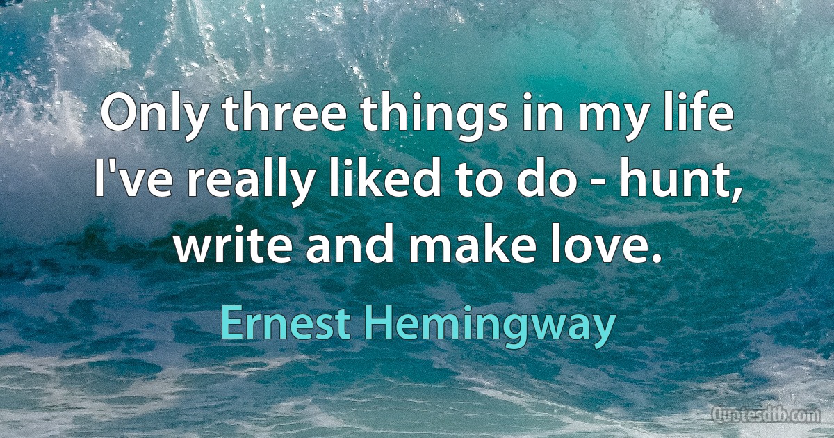 Only three things in my life I've really liked to do - hunt, write and make love. (Ernest Hemingway)