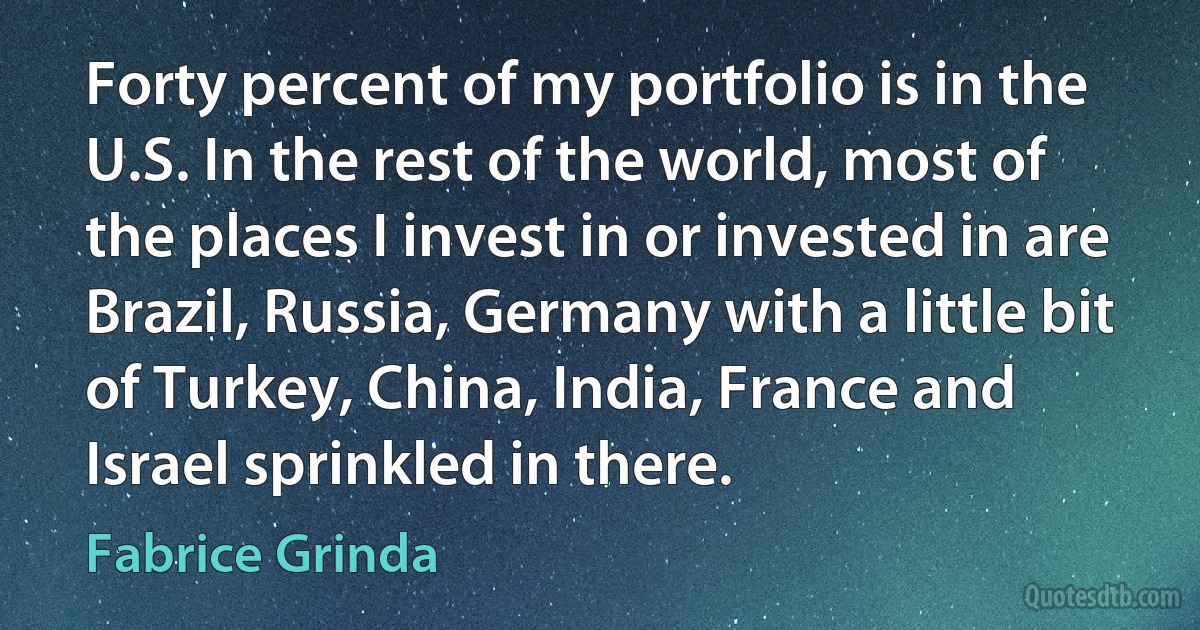 Forty percent of my portfolio is in the U.S. In the rest of the world, most of the places I invest in or invested in are Brazil, Russia, Germany with a little bit of Turkey, China, India, France and Israel sprinkled in there. (Fabrice Grinda)