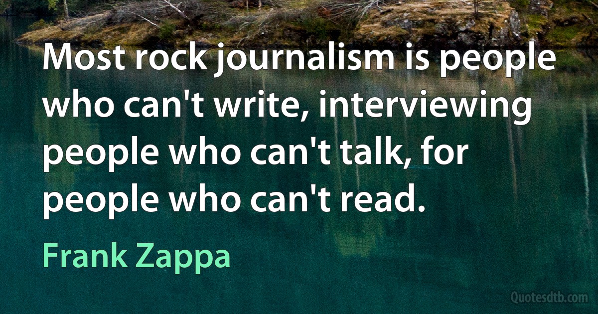 Most rock journalism is people who can't write, interviewing people who can't talk, for people who can't read. (Frank Zappa)