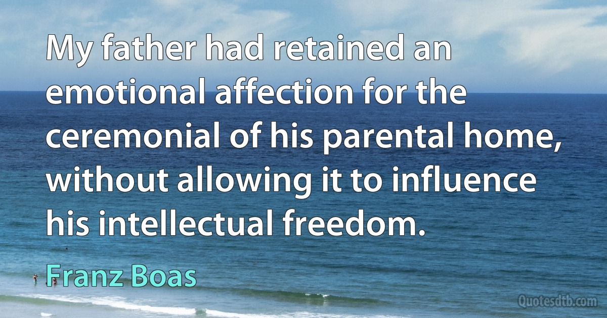 My father had retained an emotional affection for the ceremonial of his parental home, without allowing it to influence his intellectual freedom. (Franz Boas)