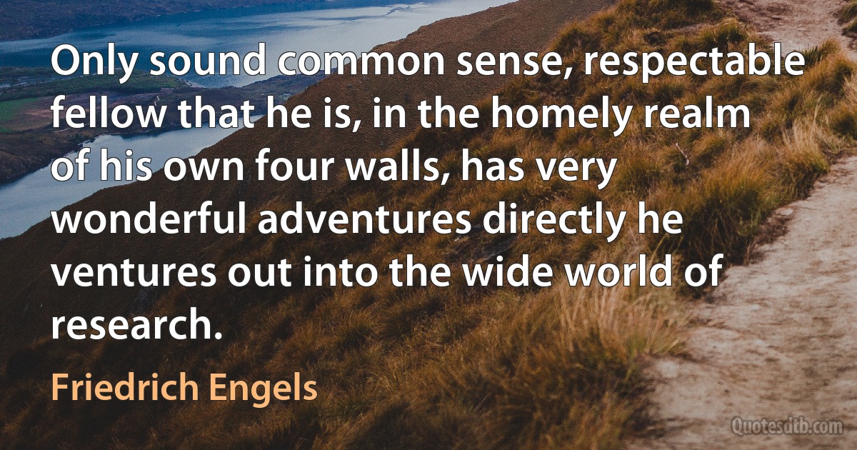 Only sound common sense, respectable fellow that he is, in the homely realm of his own four walls, has very wonderful adventures directly he ventures out into the wide world of research. (Friedrich Engels)