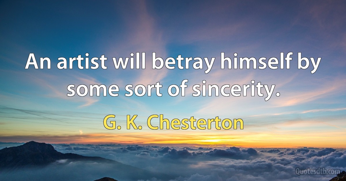 An artist will betray himself by some sort of sincerity. (G. K. Chesterton)