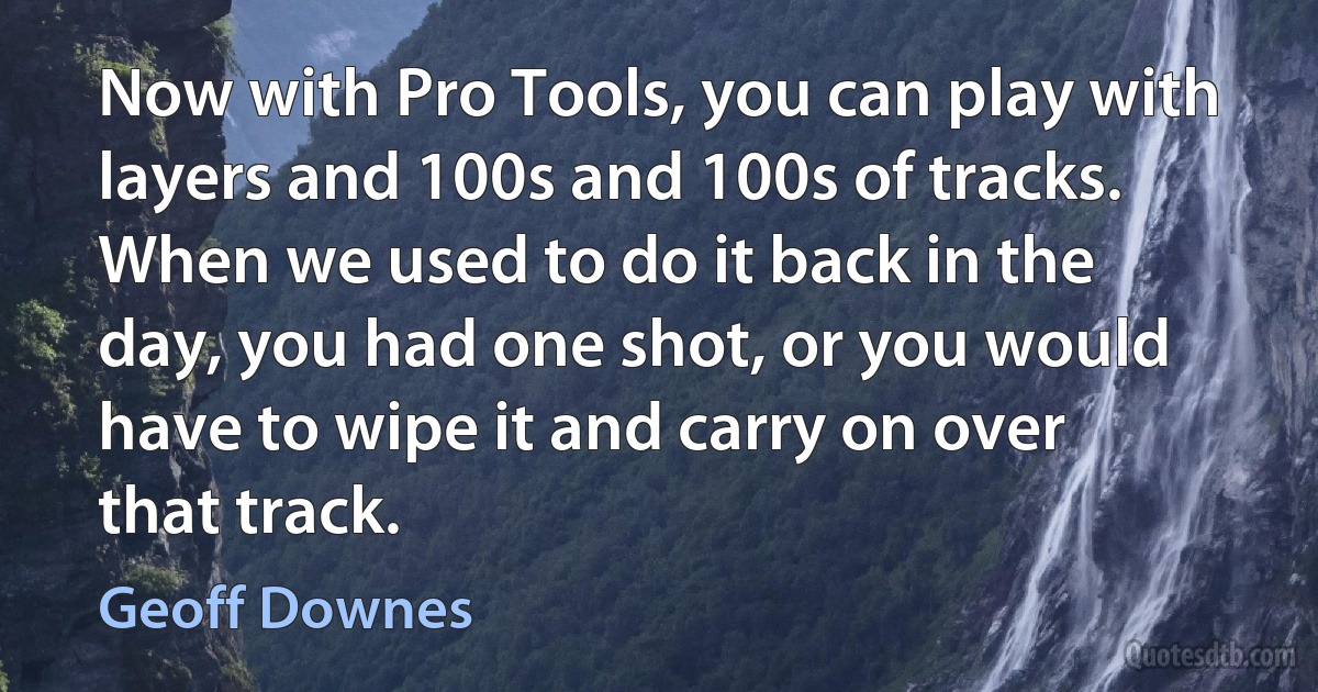 Now with Pro Tools, you can play with layers and 100s and 100s of tracks. When we used to do it back in the day, you had one shot, or you would have to wipe it and carry on over that track. (Geoff Downes)