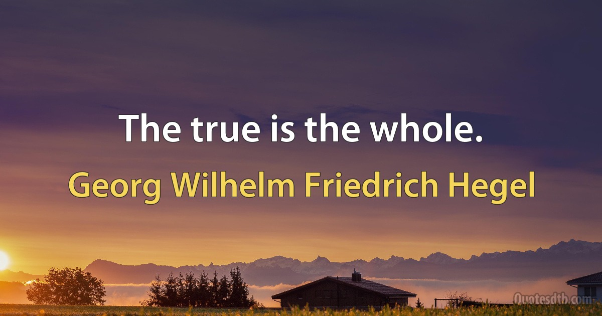 The true is the whole. (Georg Wilhelm Friedrich Hegel)