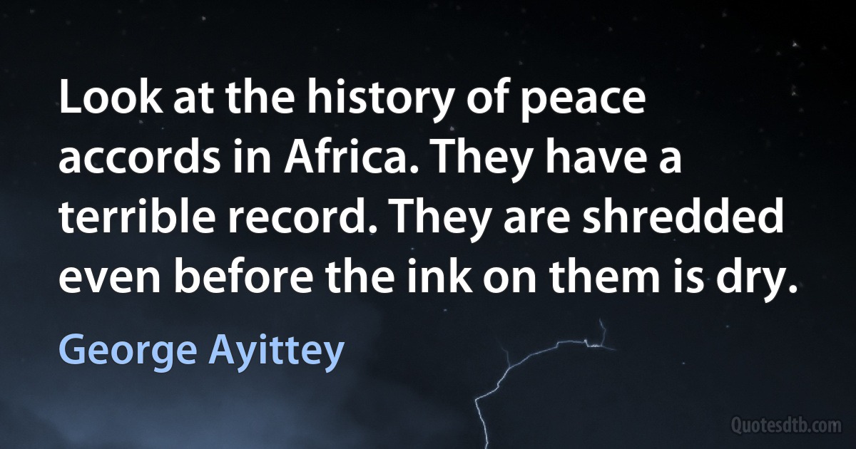 Look at the history of peace accords in Africa. They have a terrible record. They are shredded even before the ink on them is dry. (George Ayittey)