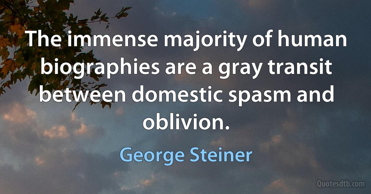 The immense majority of human biographies are a gray transit between domestic spasm and oblivion. (George Steiner)