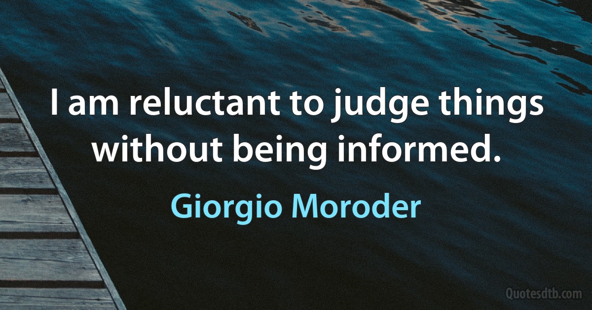 I am reluctant to judge things without being informed. (Giorgio Moroder)