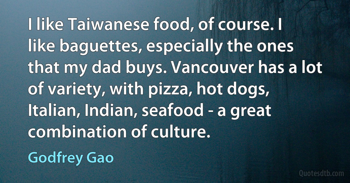 I like Taiwanese food, of course. I like baguettes, especially the ones that my dad buys. Vancouver has a lot of variety, with pizza, hot dogs, Italian, Indian, seafood - a great combination of culture. (Godfrey Gao)