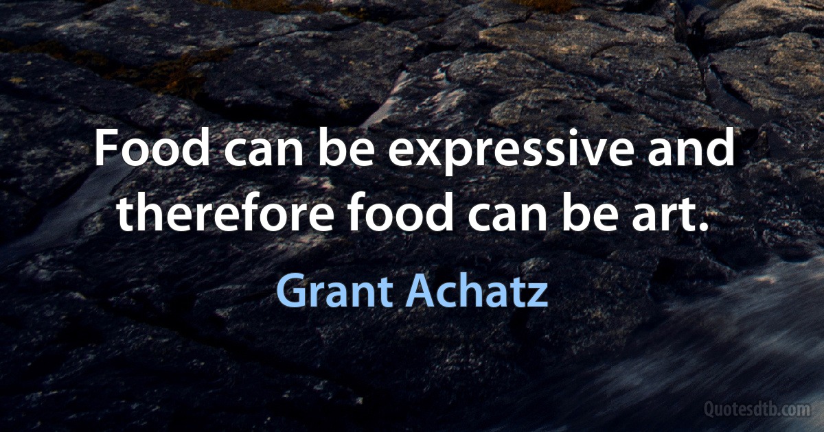 Food can be expressive and therefore food can be art. (Grant Achatz)