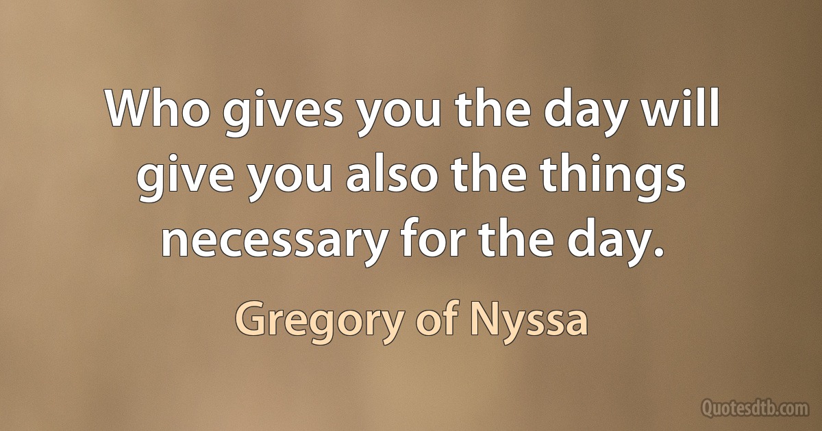 Who gives you the day will give you also the things necessary for the day. (Gregory of Nyssa)