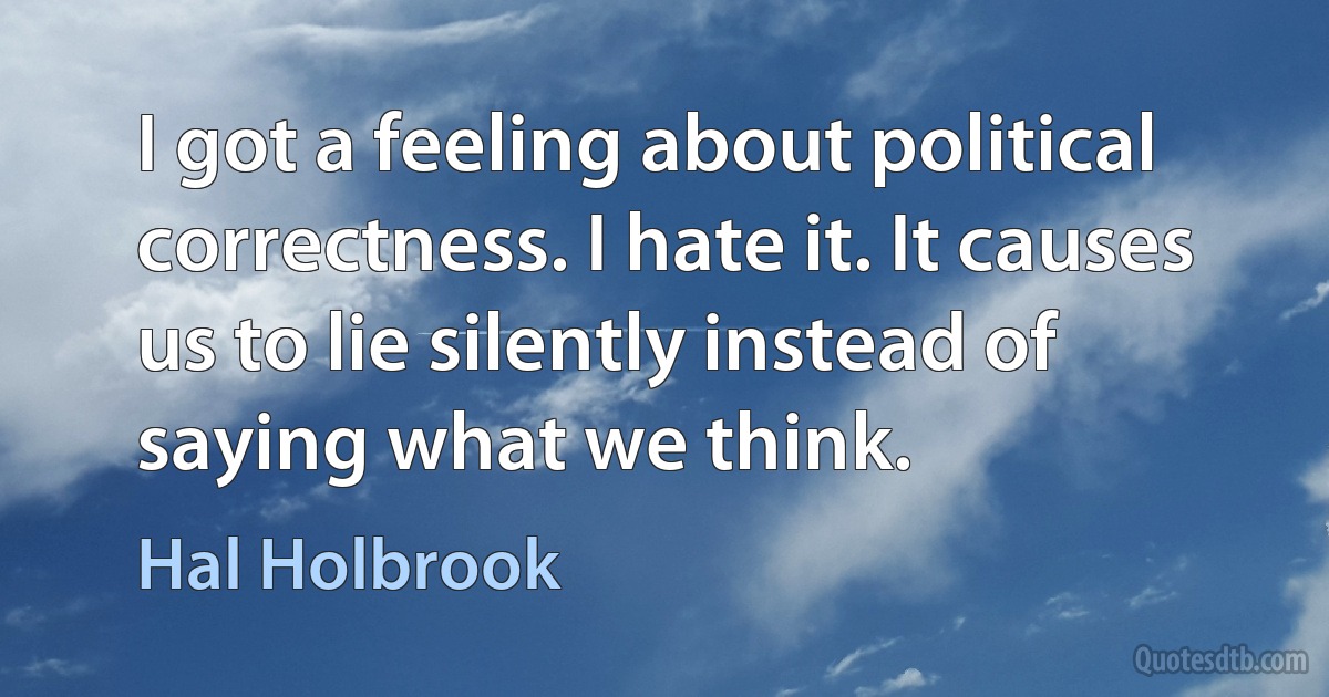 I got a feeling about political correctness. I hate it. It causes us to lie silently instead of saying what we think. (Hal Holbrook)