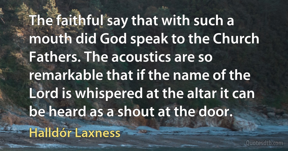 The faithful say that with such a mouth did God speak to the Church Fathers. The acoustics are so remarkable that if the name of the Lord is whispered at the altar it can be heard as a shout at the door. (Halldór Laxness)