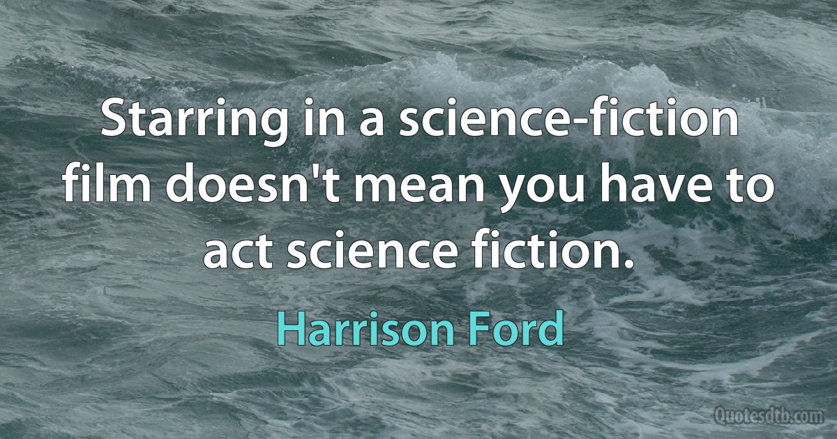 Starring in a science-fiction film doesn't mean you have to act science fiction. (Harrison Ford)