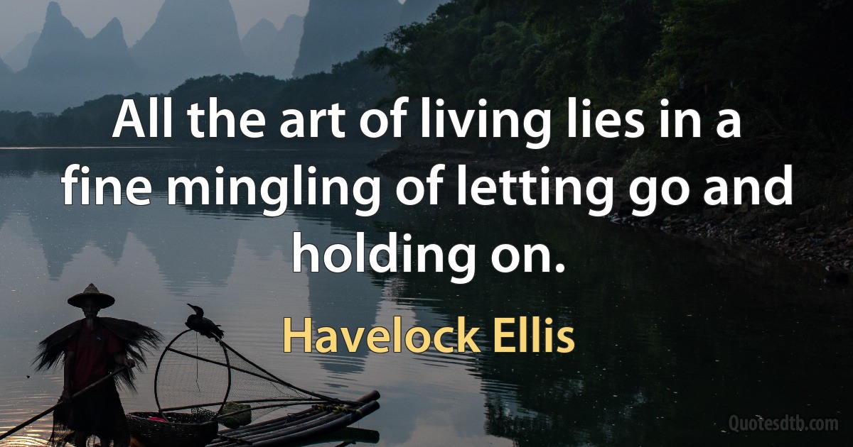 All the art of living lies in a fine mingling of letting go and holding on. (Havelock Ellis)