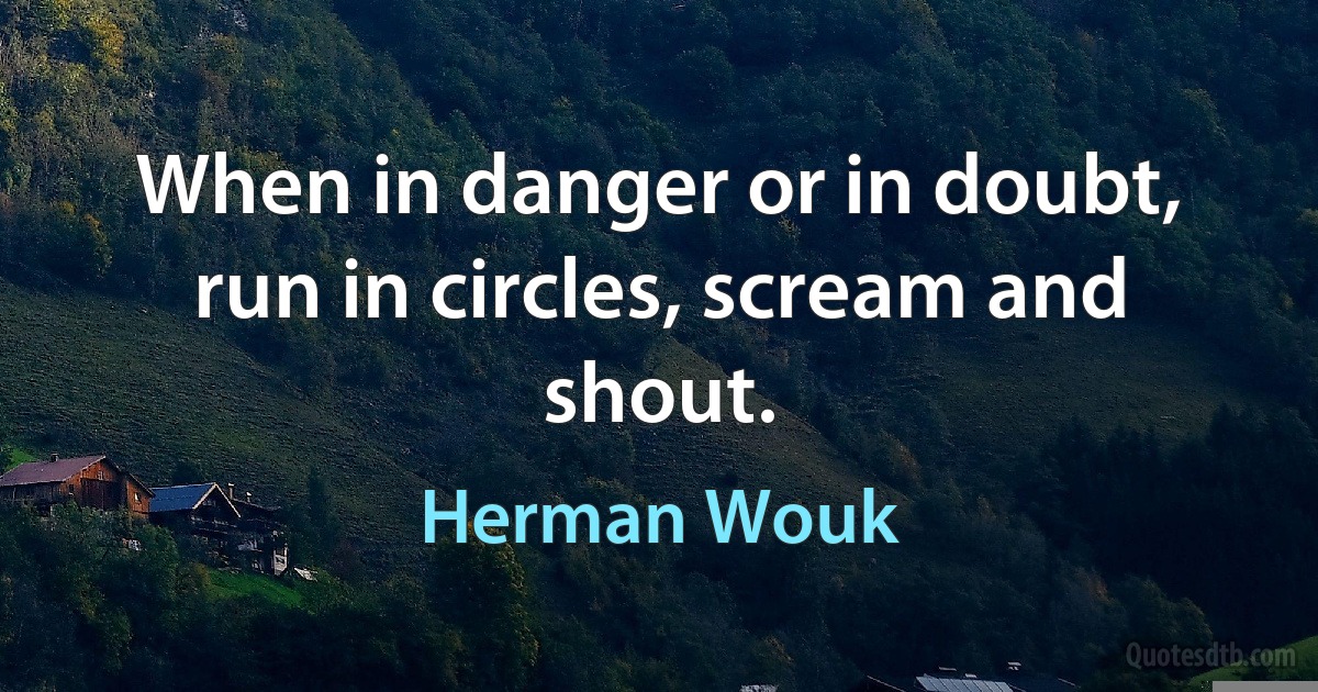 When in danger or in doubt, run in circles, scream and shout. (Herman Wouk)