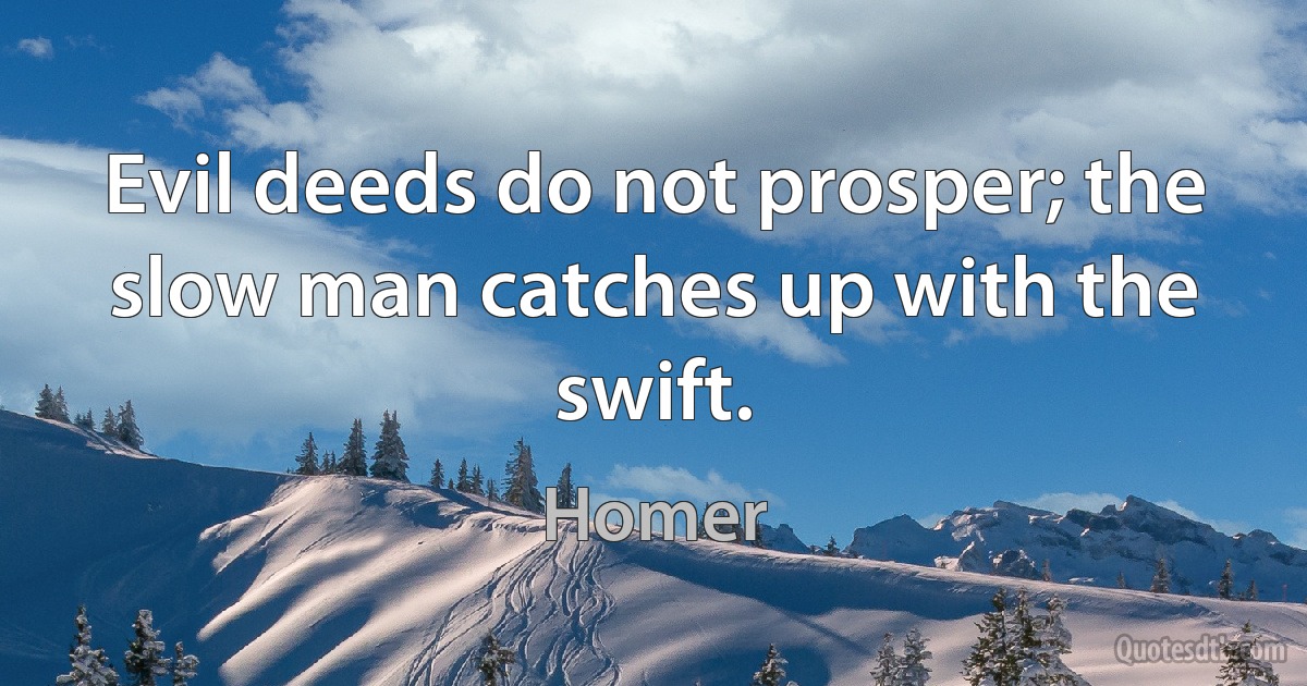 Evil deeds do not prosper; the slow man catches up with the swift. (Homer)