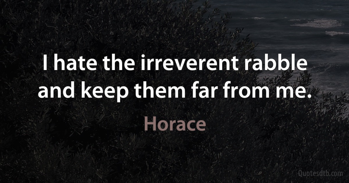 I hate the irreverent rabble and keep them far from me. (Horace)