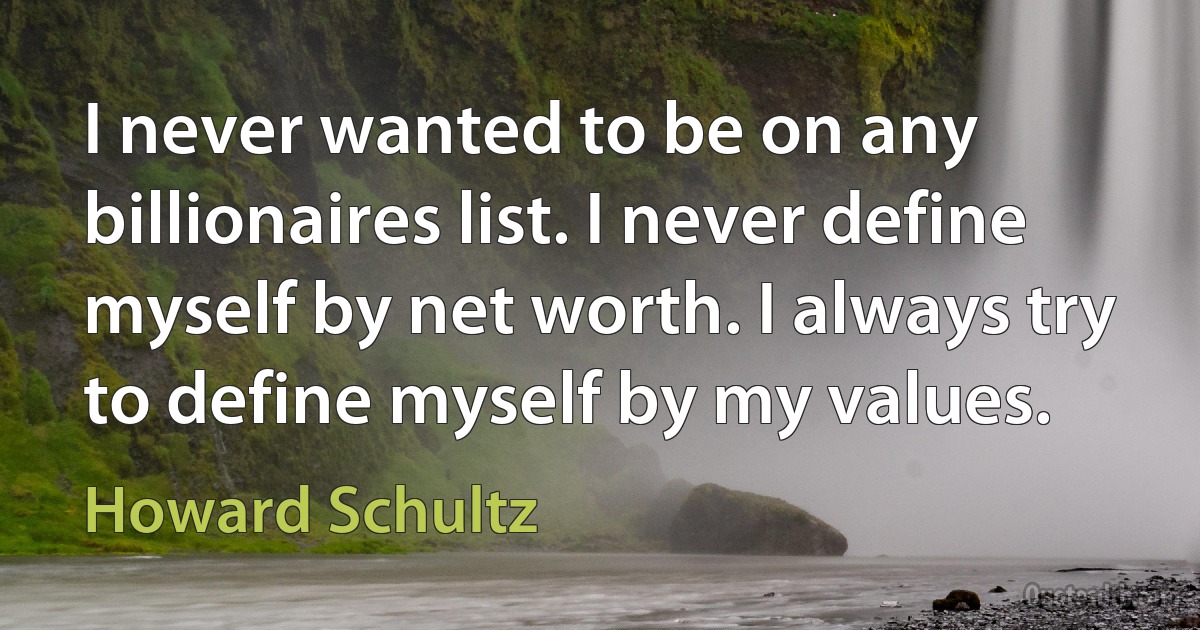 I never wanted to be on any billionaires list. I never define myself by net worth. I always try to define myself by my values. (Howard Schultz)