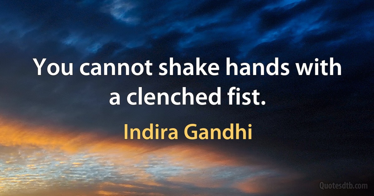 You cannot shake hands with a clenched fist. (Indira Gandhi)