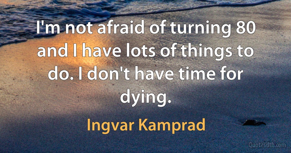 I'm not afraid of turning 80 and I have lots of things to do. I don't have time for dying. (Ingvar Kamprad)