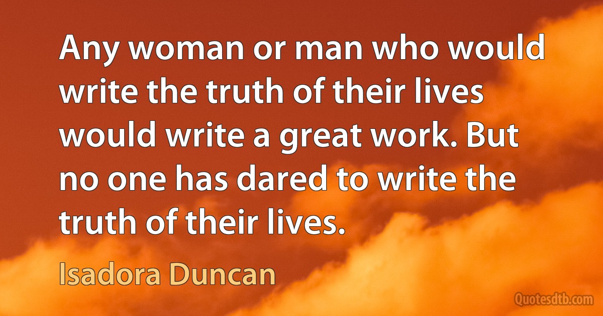 Any woman or man who would write the truth of their lives would write a great work. But no one has dared to write the truth of their lives. (Isadora Duncan)