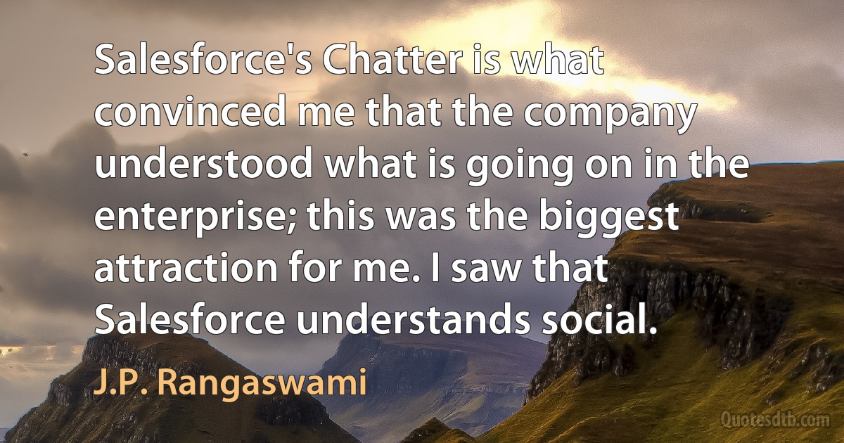 Salesforce's Chatter is what convinced me that the company understood what is going on in the enterprise; this was the biggest attraction for me. I saw that Salesforce understands social. (J.P. Rangaswami)