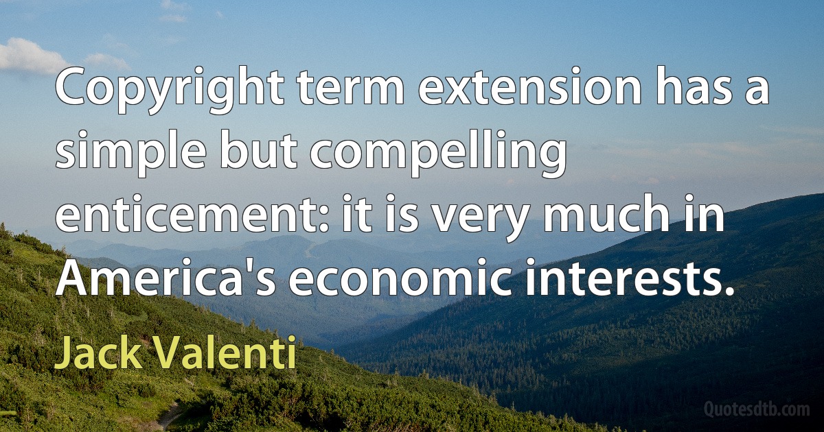 Copyright term extension has a simple but compelling enticement: it is very much in America's economic interests. (Jack Valenti)