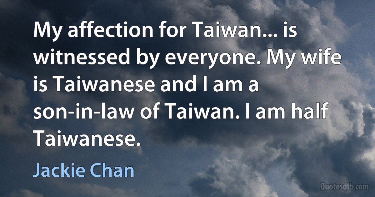 My affection for Taiwan... is witnessed by everyone. My wife is Taiwanese and I am a son-in-law of Taiwan. I am half Taiwanese. (Jackie Chan)