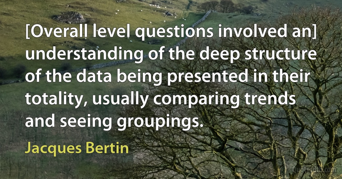 [Overall level questions involved an] understanding of the deep structure of the data being presented in their totality, usually comparing trends and seeing groupings. (Jacques Bertin)