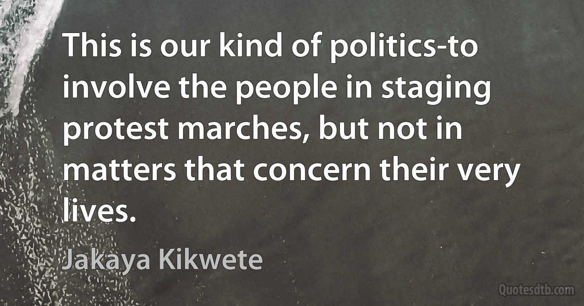 This is our kind of politics-to involve the people in staging protest marches, but not in matters that concern their very lives. (Jakaya Kikwete)