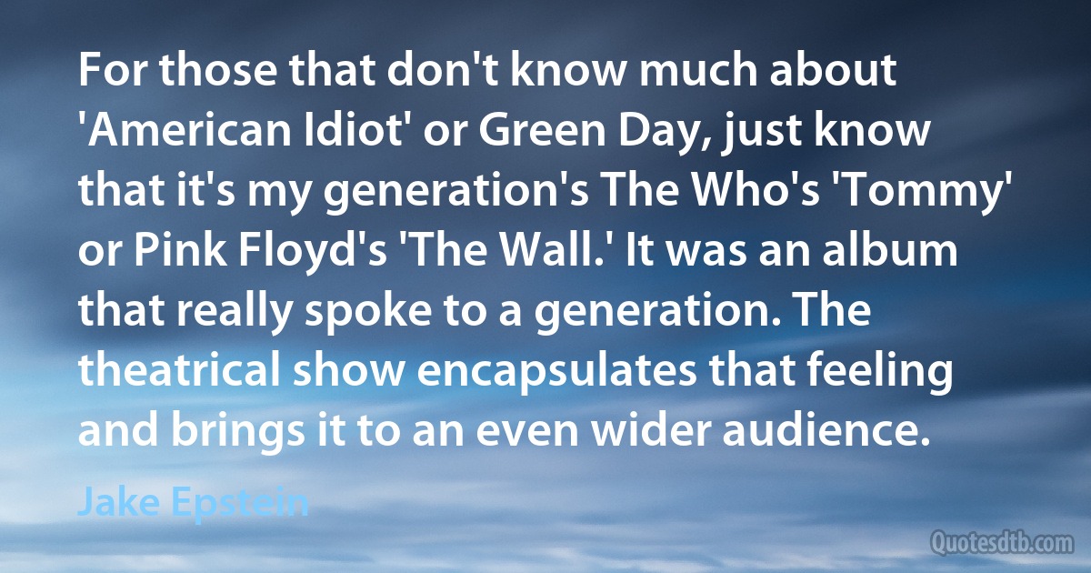 For those that don't know much about 'American Idiot' or Green Day, just know that it's my generation's The Who's 'Tommy' or Pink Floyd's 'The Wall.' It was an album that really spoke to a generation. The theatrical show encapsulates that feeling and brings it to an even wider audience. (Jake Epstein)