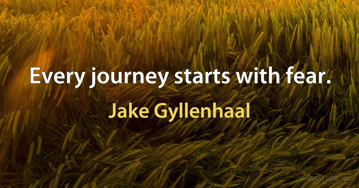 Every journey starts with fear. (Jake Gyllenhaal)