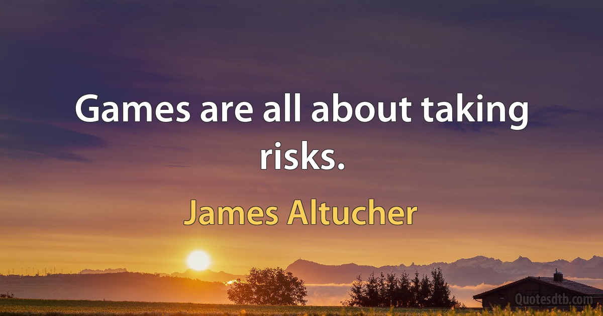 Games are all about taking risks. (James Altucher)