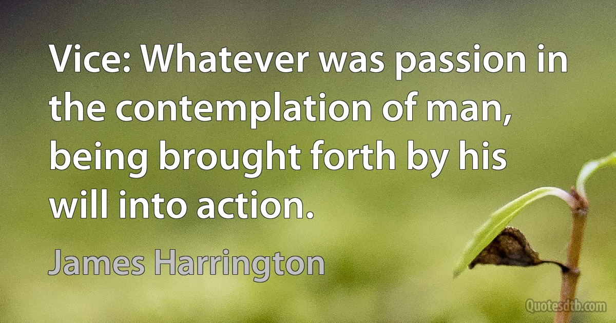 Vice: Whatever was passion in the contemplation of man, being brought forth by his will into action. (James Harrington)