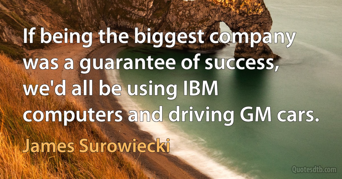 If being the biggest company was a guarantee of success, we'd all be using IBM computers and driving GM cars. (James Surowiecki)