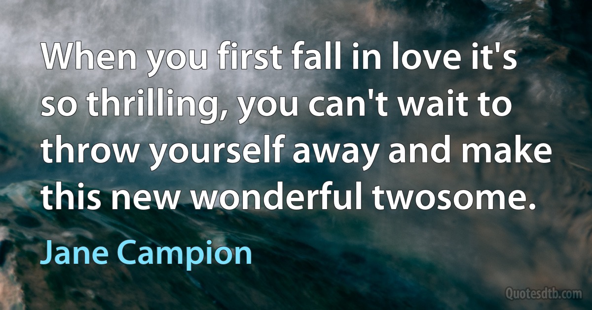 When you first fall in love it's so thrilling, you can't wait to throw yourself away and make this new wonderful twosome. (Jane Campion)