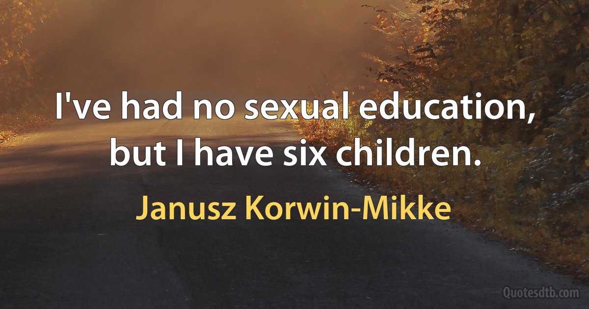 I've had no sexual education, but I have six children. (Janusz Korwin-Mikke)