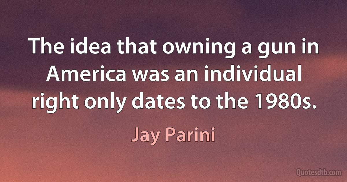 The idea that owning a gun in America was an individual right only dates to the 1980s. (Jay Parini)