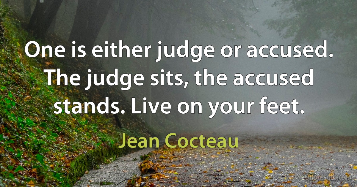 One is either judge or accused. The judge sits, the accused stands. Live on your feet. (Jean Cocteau)